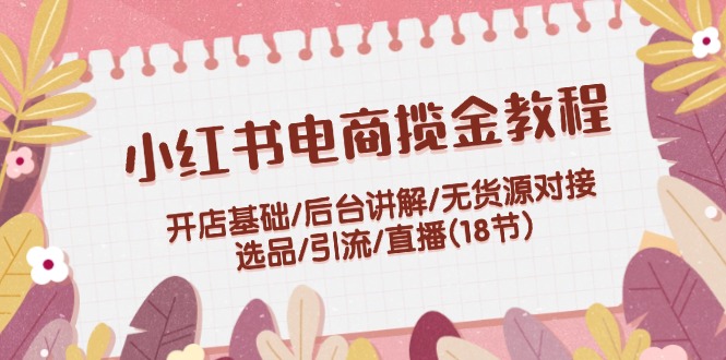（12063期）小红书电商揽金教程：开店基础/后台讲解/无货源对接/选品/引流/直播(18节)-阳明聊项目