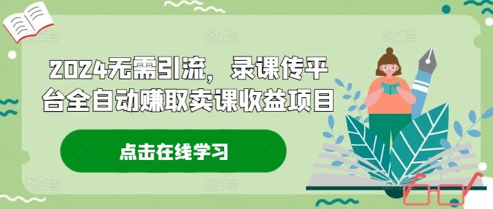 2024无需引流，录课传平台全自动赚取卖课收益项目-阳明聊项目