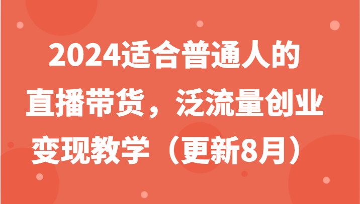 2024适合普通人的直播带货，泛流量创业变现教学（更新8月）-阳明聊项目