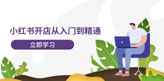 小红书开店从入门到精通，快速掌握小红书店铺运营，实现开店创收（202节）-阳明聊项目