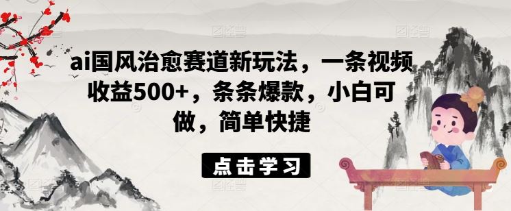 ai国风治愈赛道新玩法，一条视频收益500+，条条爆款，小白可做，简单快捷-阳明聊项目