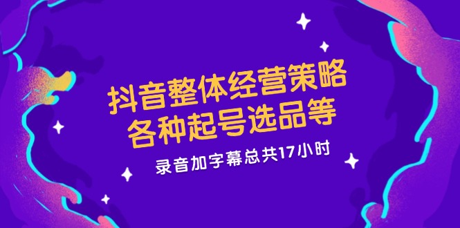 抖音整体经营策略，各种起号选品等，录音加字幕总共17小时-阳明聊项目