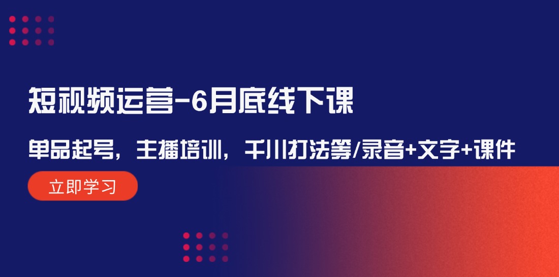 （12105期）短视频运营-6月底线下课：单品起号，主播培训，千川打法等/录音+文字+课件-阳明聊项目