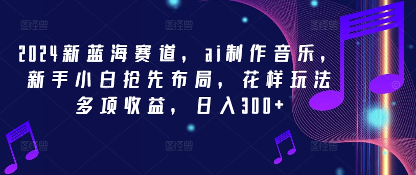 2024新蓝海赛道，ai制作音乐，新手小白抢先布局，花样玩法多项收益，日入300+-阳明聊项目