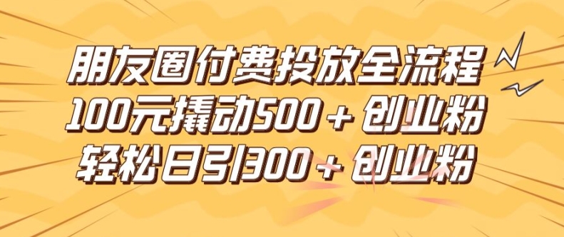 朋友圈高效付费投放全流程，100元撬动500+创业粉，日引流300加精准创业粉-阳明聊项目
