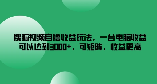 搜狐视频自撸收益玩法，一台电脑收益可以达到3k+，可矩阵，收益更高-阳明聊项目