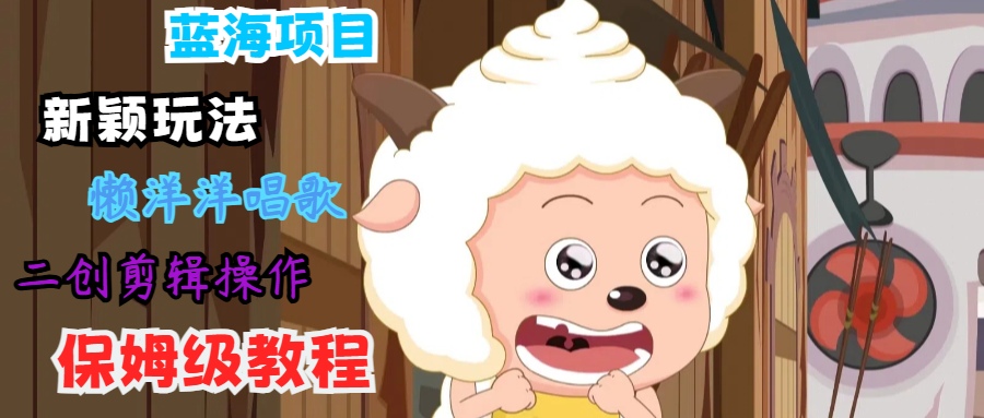 蓝海项目新颖玩法，懒洋洋唱歌 搬运剪辑操作，保姆级教程-阳明聊项目