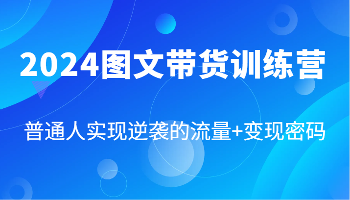 2024图文带货训练营，普通人实现逆袭的流量+变现密码（87节课）-阳明聊项目