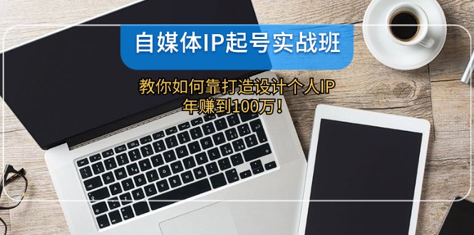 （12115期）自媒体IP-起号实战班：教你如何靠打造设计个人IP，年赚到100万！-阳明聊项目