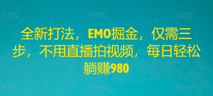全新打法，EMO掘金，仅需三步，不用直播拍视频，每日轻松躺赚980-阳明聊项目