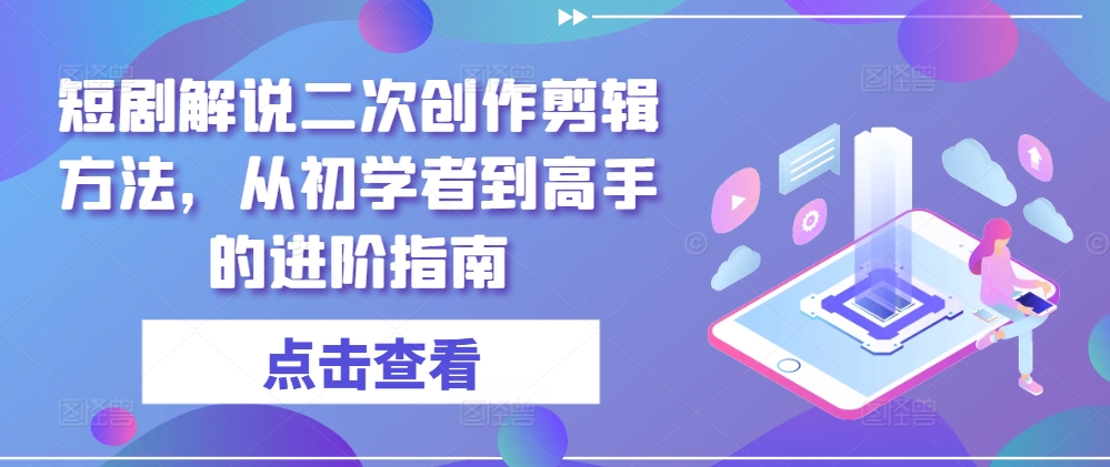 短剧解说二次创作剪辑方法，从初学者到高手的进阶指南-阳明聊项目