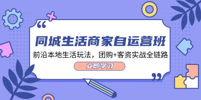 同城生活商家自运营班，前沿本地生活玩法，团购+客资实战全链路（34节课）-阳明聊项目
