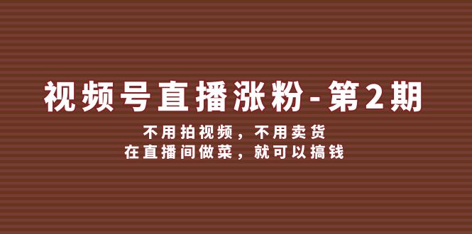 （12155期）视频号/直播涨粉-第2期，不用拍视频，不用卖货，在直播间做菜，就可以搞钱-阳明聊项目