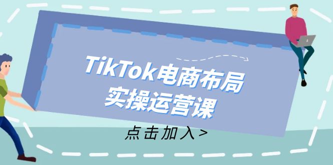 （12156期）TikTok电商布局实操运营课：从新手到精通，成为TikTok带货运营高手-阳明聊项目