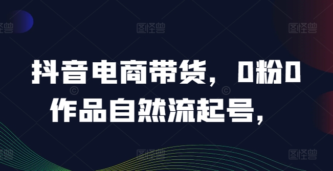 抖音电商带货，0粉0作品自然流起号，热销20多万人的抖音课程的经验分享-阳明聊项目