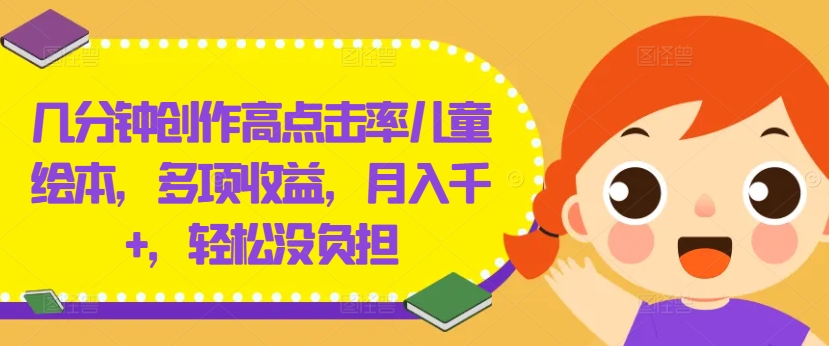 几分钟创作高点击率儿童绘本，多项收益，月入千+，轻松没负担-阳明聊项目