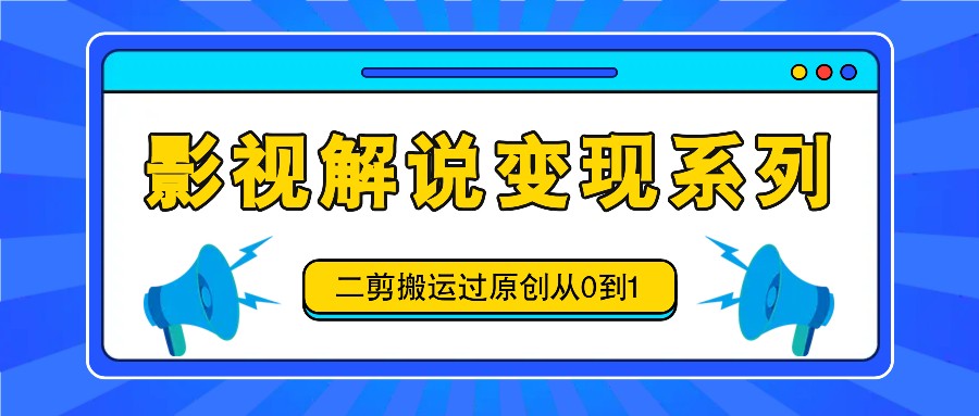 影视解说变现系列，二剪搬运过原创从0到1，喂饭式教程-阳明聊项目