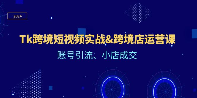 Tk跨境短视频实战&跨境店运营课：账号引流、小店成交-阳明聊项目