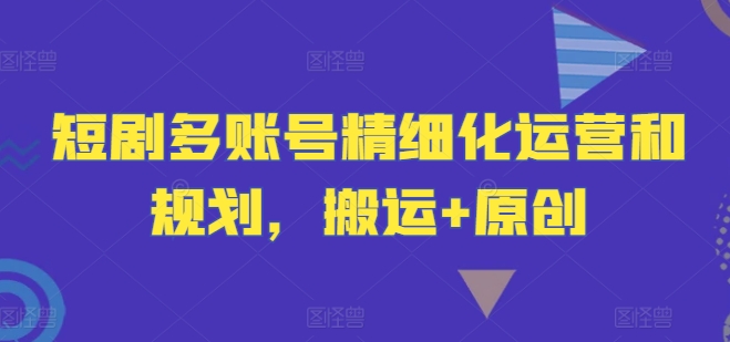 短剧多账号精细化运营和规划，搬运+原创-阳明聊项目