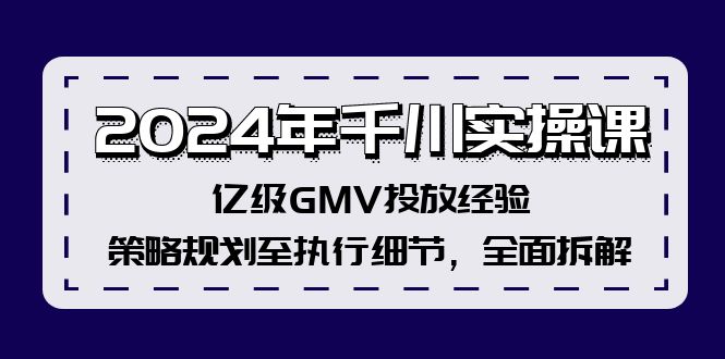 （12189期）2024年千川实操课，亿级GMV投放经验，策略规划至执行细节，全面拆解-阳明聊项目