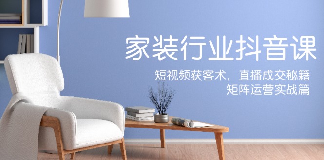 （12200期）家装抖音课：短视频获客术，直播成交秘籍，矩阵运营实战篇-阳明聊项目