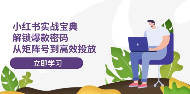 （12201期）小红书实战宝典：解锁爆款密码，从矩阵号到高效投放-阳明聊项目