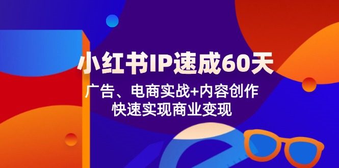 （12202期）小红书 IP速成60天：广告、电商实战+内容创作，快速实现商业变现-阳明聊项目