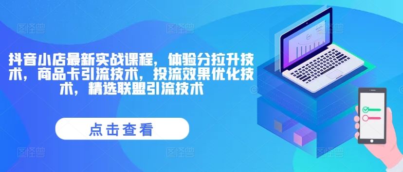 抖音小店最新实战课程，体验分拉升技术，商品卡引流技术，投流效果优化技术，精选联盟引流技术-阳明聊项目