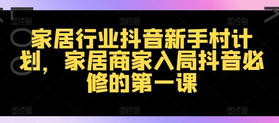 家居行业抖音新手村计划，家居商家入局抖音必修的第一课-阳明聊项目