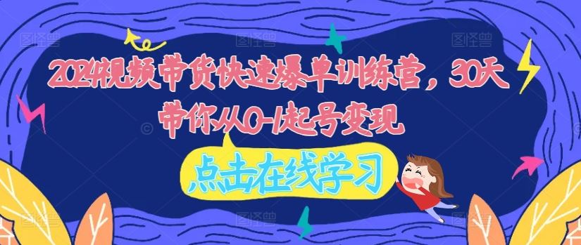 2024视频带货快速爆单训练营，30天带你从0-1起号变现-阳明聊项目