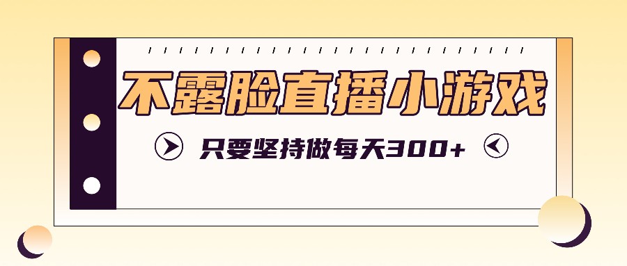 不露脸直播小游戏项目玩法，只要坚持做，轻松实现每天300+-阳明聊项目