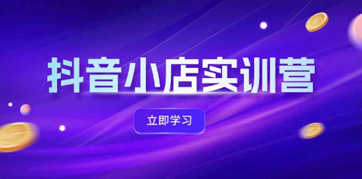 抖音小店最新实训营，提升体验分、商品卡 引流，投流增效，联盟引流秘籍-阳明聊项目