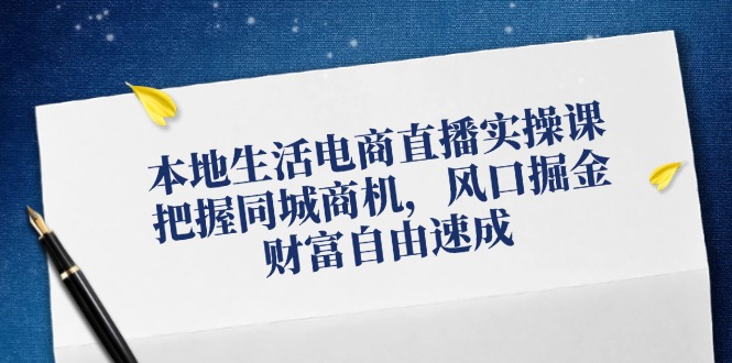 （12214期）本地生活电商直播实操课，把握同城商机，风口掘金，财富自由速成-阳明聊项目