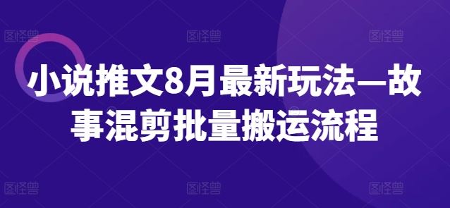 小说推文8月最新玩法—故事混剪批量搬运流程-阳明聊项目