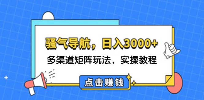 （12255期）日入3000+ 骚气导航，多渠道矩阵玩法，实操教程-阳明聊项目