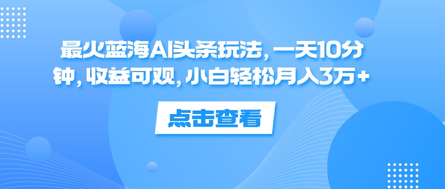 （12257期）最火蓝海AI头条玩法，一天10分钟，收益可观，小白轻松月入3万+-阳明聊项目