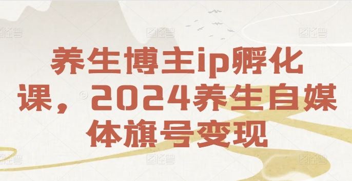 养生博主ip孵化课，2024养生自媒体旗号变现-阳明聊项目