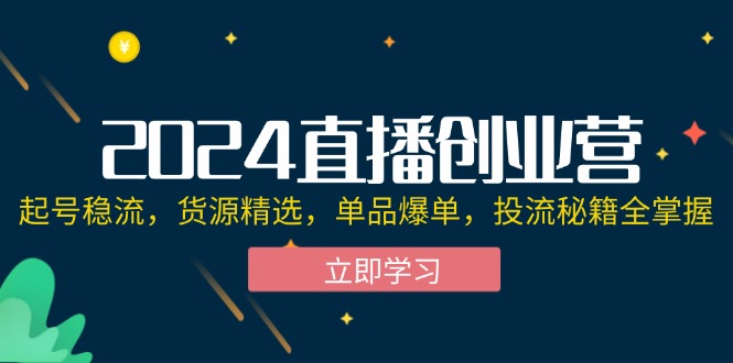 （12308期）2024直播创业营：起号稳流，货源精选，单品爆单，投流秘籍全掌握-阳明聊项目