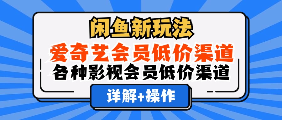 （12320期）闲鱼新玩法，爱奇艺会员低价渠道，各种影视会员低价渠道详解-阳明聊项目
