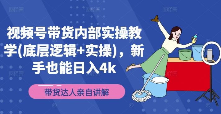 视频号带货内部实操教学(底层逻辑+实操)，新手也能日入4k-阳明聊项目