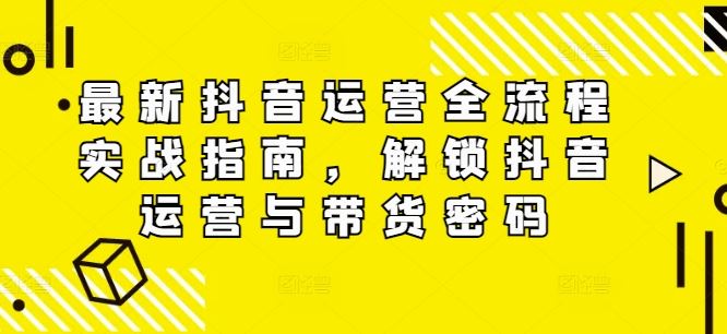 最新抖音运营全流程实战指南，解锁抖音运营与带货密码-阳明聊项目
