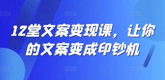 12堂文案变现课，让你的文案变成印钞机-阳明聊项目