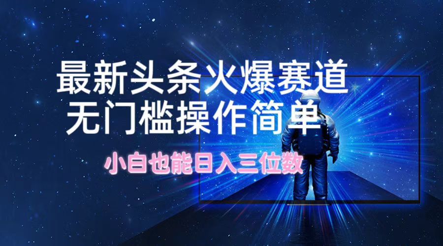 最新头条火爆赛道，无门槛操作简单，小白也能日入三位数-阳明聊项目
