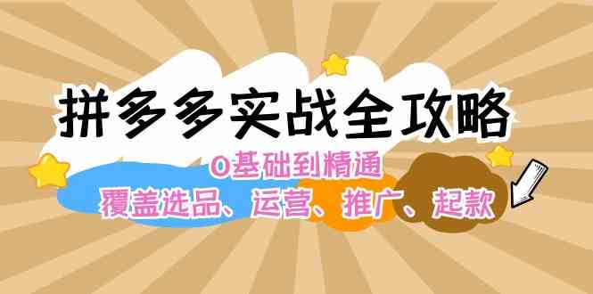 拼多多实战全攻略：0基础到精通，覆盖选品、运营、推广、起款-阳明聊项目