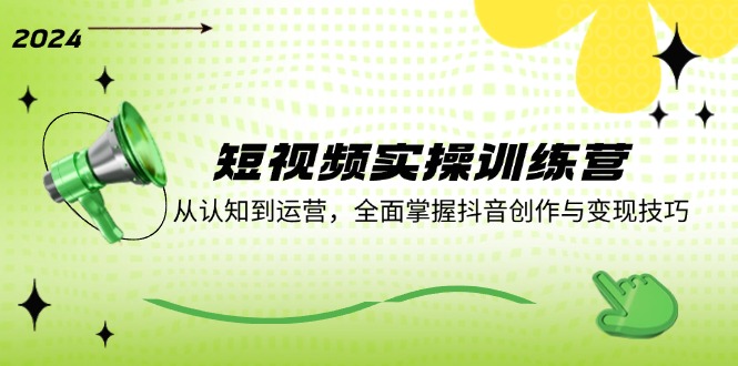 短视频实操训练营：从认知到运营，全面掌握抖音创作与变现技巧-阳明聊项目