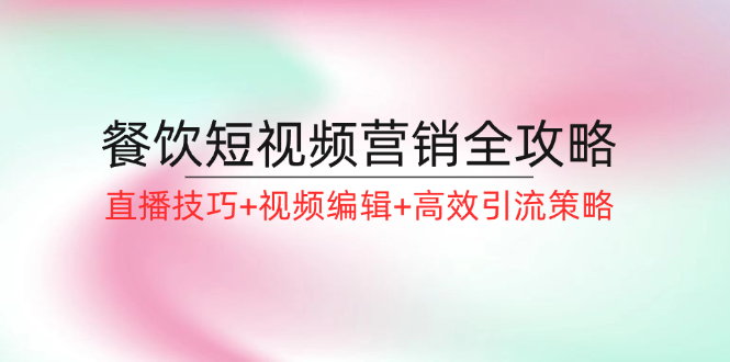 （12335期）餐饮短视频营销全攻略：直播技巧+视频编辑+高效引流策略-阳明聊项目