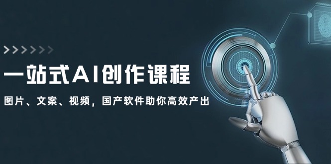 （12337期）一站式AI创作课程：图片、文案、视频，国产软件助你高效产出-阳明聊项目