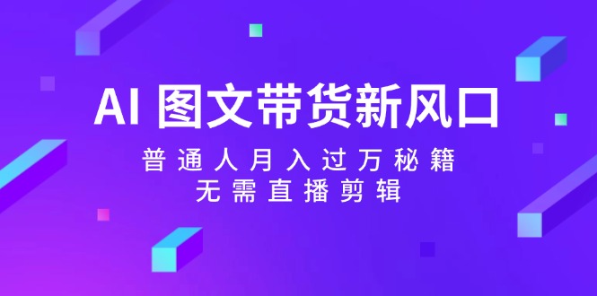 （12348期）AI 图文带货新风口：普通人月入过万秘籍，无需直播剪辑-阳明聊项目