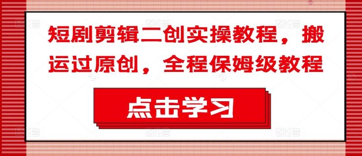 短剧剪辑二创实操教程，搬运过原创，全程保姆级教程-阳明聊项目