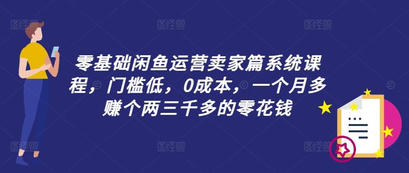 零基础闲鱼运营卖家篇系统课程，门槛低，0成本，一个月多赚个两三千多的零花钱-阳明聊项目